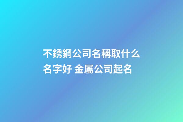 不銹鋼公司名稱取什么名字好 金屬公司起名-第1張-公司起名-玄機派